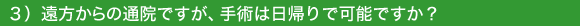 3)遠方からの通院ですが、手術は日帰りで可能ですか?